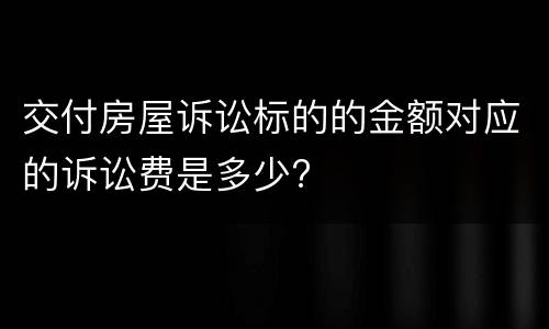 交付房屋诉讼标的的金额对应的诉讼费是多少?