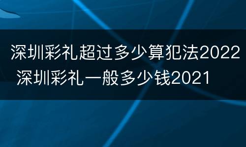 深圳彩礼超过多少算犯法2022 深圳彩礼一般多少钱2021