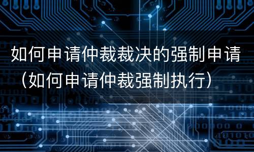 如何申请仲裁裁决的强制申请（如何申请仲裁强制执行）
