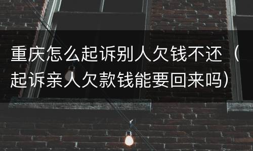 重庆怎么起诉别人欠钱不还（起诉亲人欠款钱能要回来吗）