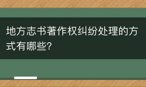 地方志书著作权纠纷处理的方式有哪些？