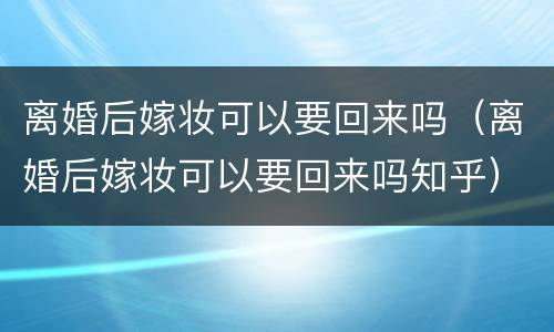 离婚后嫁妆可以要回来吗（离婚后嫁妆可以要回来吗知乎）
