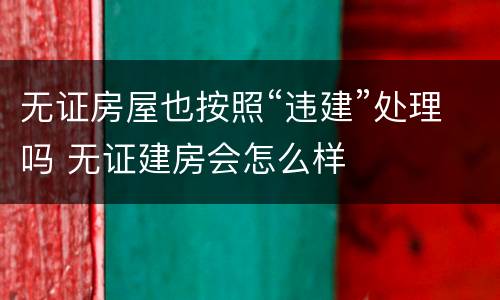 无证房屋也按照“违建”处理吗 无证建房会怎么样
