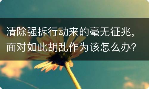 清除强拆行动来的毫无征兆，面对如此胡乱作为该怎么办？