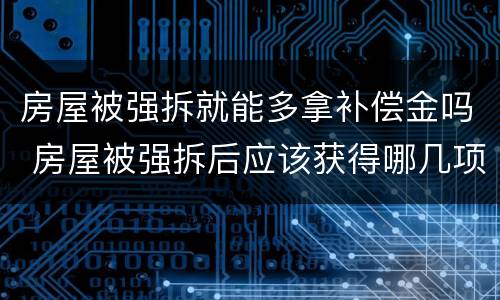 房屋被强拆就能多拿补偿金吗 房屋被强拆后应该获得哪几项赔偿