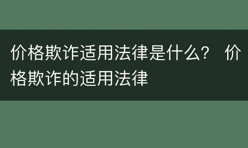 价格欺诈适用法律是什么？ 价格欺诈的适用法律