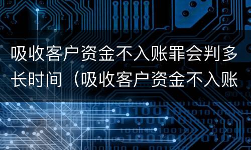 吸收客户资金不入账罪会判多长时间（吸收客户资金不入账罪判几年）