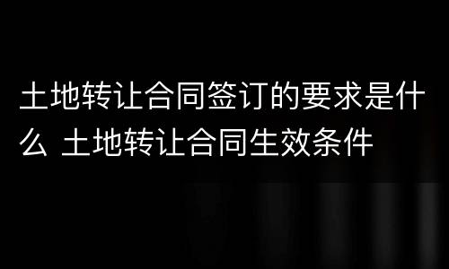 土地转让合同签订的要求是什么 土地转让合同生效条件