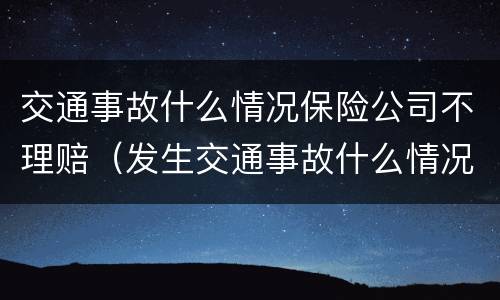 交通事故什么情况保险公司不理赔（发生交通事故什么情况下保险公司拒赔）