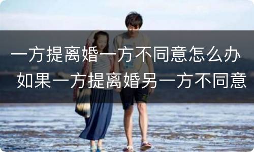 一方提离婚一方不同意怎么办 如果一方提离婚另一方不同意怎么办