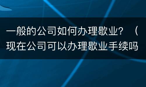 一般的公司如何办理歇业？（现在公司可以办理歇业手续吗）