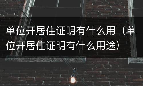 单位开居住证明有什么用（单位开居住证明有什么用途）