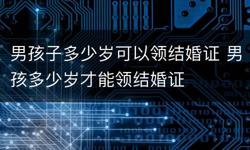 男孩子多少岁可以领结婚证 男孩多少岁才能领结婚证