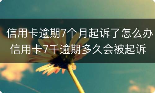 信用卡逾期7个月起诉了怎么办 信用卡7千逾期多久会被起诉