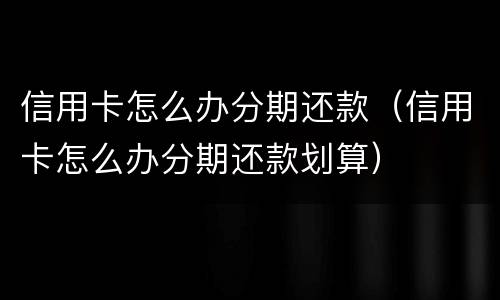 信用卡怎么办分期还款（信用卡怎么办分期还款划算）