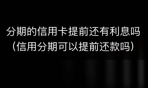 分期的信用卡提前还有利息吗（信用分期可以提前还款吗）