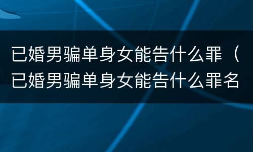 已婚男骗单身女能告什么罪（已婚男骗单身女能告什么罪名）