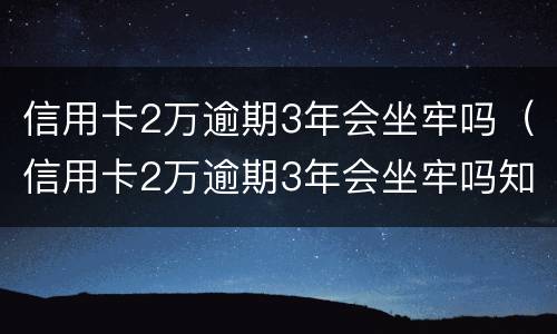 信用卡2万逾期3年会坐牢吗（信用卡2万逾期3年会坐牢吗知乎）