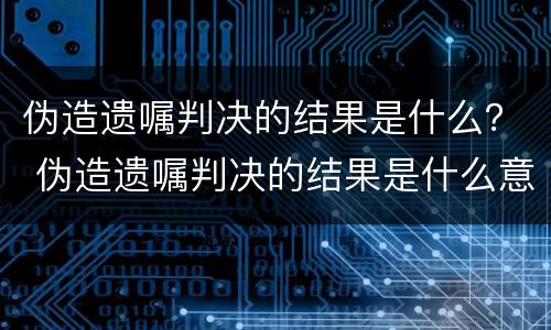 伪造遗嘱判决的结果是什么？ 伪造遗嘱判决的结果是什么意思