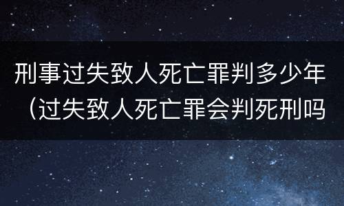 刑事过失致人死亡罪判多少年（过失致人死亡罪会判死刑吗）