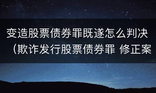 变造股票债券罪既遂怎么判决（欺诈发行股票债券罪 修正案）