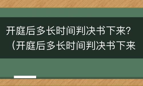 开庭后多长时间判决书下来？（开庭后多长时间判决书下来送监狱）