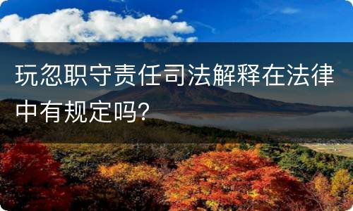玩忽职守责任司法解释在法律中有规定吗？