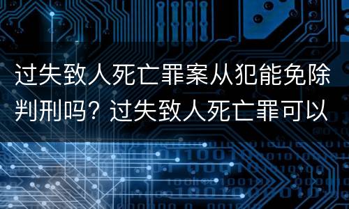 过失致人死亡罪案从犯能免除判刑吗? 过失致人死亡罪可以免于刑事处罚吗