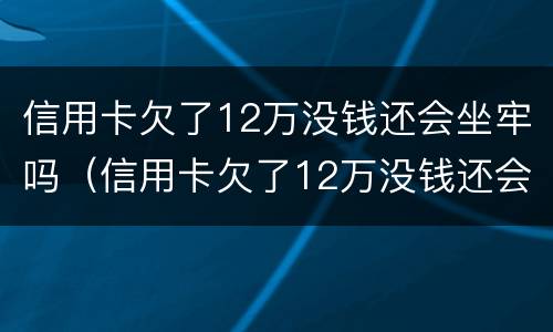 信用卡欠了12万没钱还会坐牢吗（信用卡欠了12万没钱还会坐牢吗）