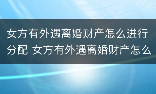 女方有外遇离婚财产怎么进行分配 女方有外遇离婚财产怎么进行分配协议