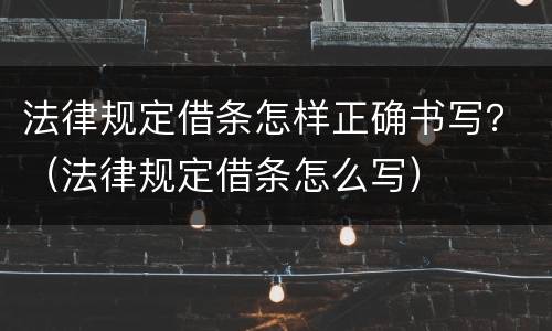 法律规定借条怎样正确书写？（法律规定借条怎么写）