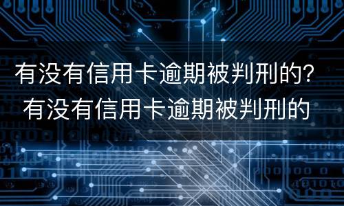 有没有信用卡逾期被判刑的？ 有没有信用卡逾期被判刑的