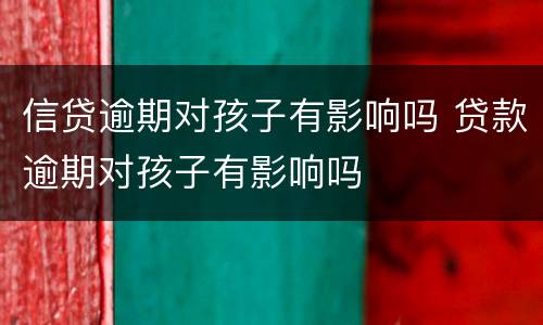 信贷逾期对孩子有影响吗 贷款逾期对孩子有影响吗
