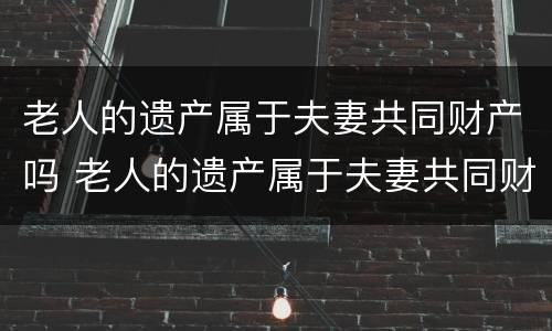 老人的遗产属于夫妻共同财产吗 老人的遗产属于夫妻共同财产吗怎么分