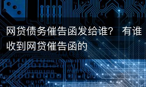 网贷债务催告函发给谁？ 有谁收到网贷催告函的
