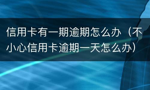 信用卡有一期逾期怎么办（不小心信用卡逾期一天怎么办）