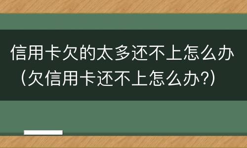 信用卡欠的太多还不上怎么办（欠信用卡还不上怎么办?）