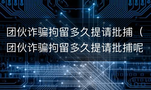 团伙诈骗拘留多久提请批捕（团伙诈骗拘留多久提请批捕呢）