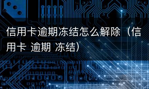 信用卡逾期冻结怎么解除（信用卡 逾期 冻结）