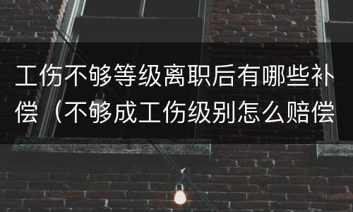 工伤不够等级离职后有哪些补偿（不够成工伤级别怎么赔偿）