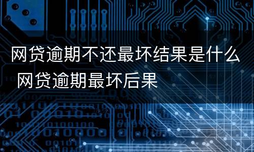 网贷逾期不还最坏结果是什么 网贷逾期最坏后果
