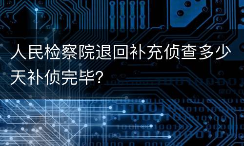 人民检察院退回补充侦查多少天补侦完毕？