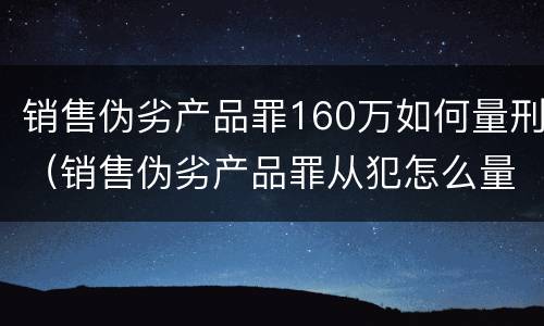 销售伪劣产品罪160万如何量刑（销售伪劣产品罪从犯怎么量刑）