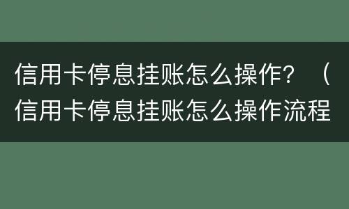 信用卡停息挂账怎么操作？（信用卡停息挂账怎么操作流程）