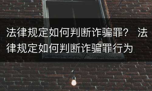 法律规定如何判断诈骗罪？ 法律规定如何判断诈骗罪行为
