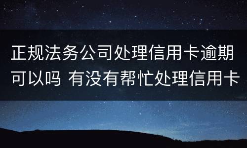 正规法务公司处理信用卡逾期可以吗 有没有帮忙处理信用卡逾期的公司