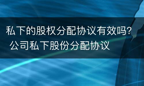 私下的股权分配协议有效吗？ 公司私下股份分配协议