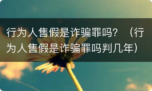 行为人售假是诈骗罪吗？（行为人售假是诈骗罪吗判几年）