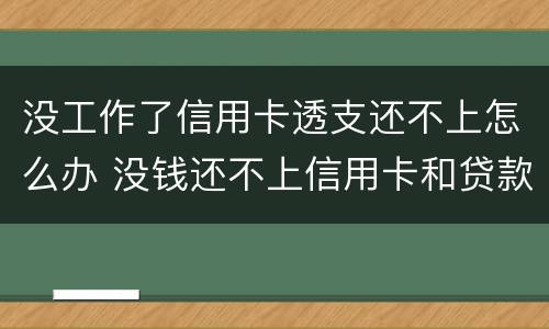 没工作了信用卡透支还不上怎么办 没钱还不上信用卡和贷款怎么办?