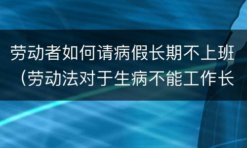 劳动者如何请病假长期不上班（劳动法对于生病不能工作长期请假）